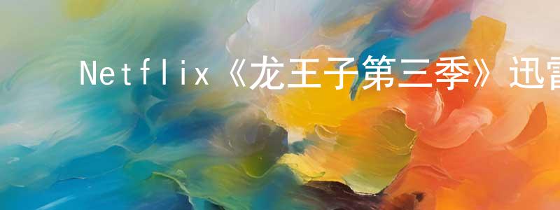 迟盼盼的动漫综艺大全,Netflix《龙王子第三季》迅雷下载/在线观看/百度云-动漫/卡通-美剧天堂